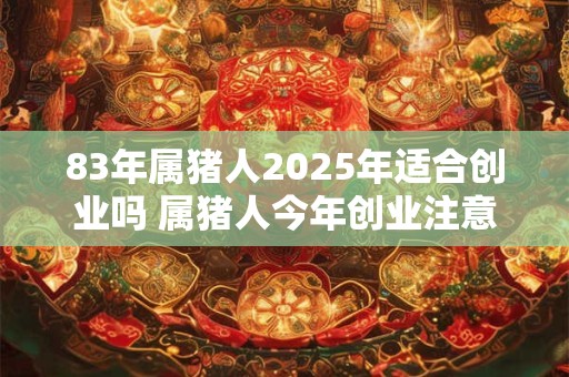 83年属猪人2025年适合创业吗 属猪人今年创业注意事项 83年属猪人2025年适合创业吗 属猪人今年创业注意事项