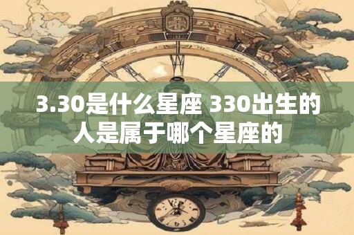 3.30是什么星座 330出生的人是属于哪个星座的