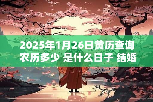 2026年1月26日黄历查询 农历多少 是什么日子 结婚吉时 2026年1月26日黄历查询 农历多少 是什么日子 结婚吉时