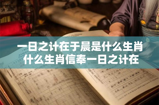 一日之计在于晨是什么生肖 什么生肖信奉一日之计在于晨