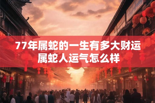 77年属蛇的一生有多大财运 属蛇人运气怎么样