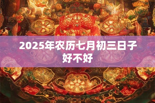 2025年农历七月初三日子好不好
