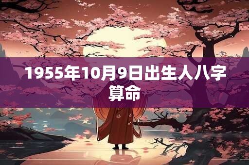 1955年10月9日出生人八字算命 1955年10月9日出生人八字算命