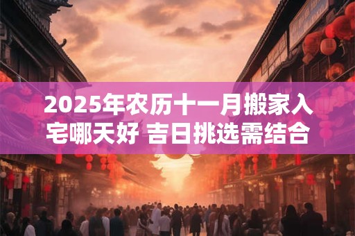 2025年农历十一月搬家入宅哪天好 吉日挑选需结合自身八字