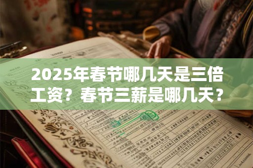 2026年春节哪几天是三倍工资?春节三薪是哪几天? 2026年春节哪几天是三倍工资?春节三薪是哪几天?