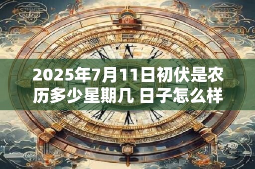 2025年7月11日初伏是农历多少星期几 日子怎么样