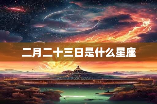 二月二十三日是什么星座 二月二十三日是什么星座