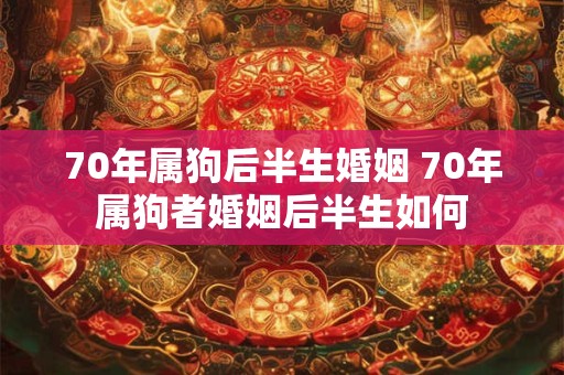 70年属狗后半生婚姻 70年属狗者婚姻后半生如何
