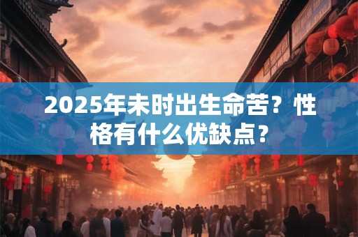 2025年未时出生命苦？性格有什么优缺点？