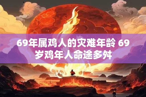 69年属鸡人的灾难年龄 69岁鸡年人命途多舛