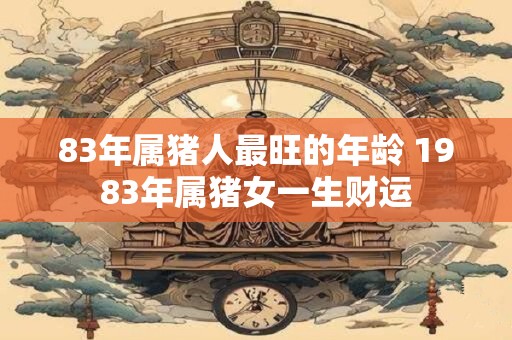 83年属猪人最旺的年龄 1983年属猪女一生财运