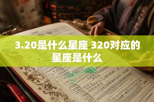 3.20是什么星座 320对应的星座是什么