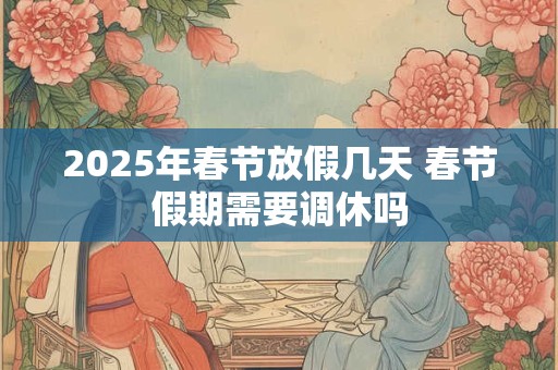 2025年春节放假几天 春节假期需要调休吗