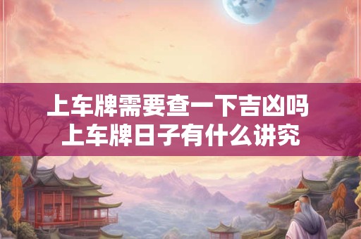 上车牌需要查一下吉凶吗 上车牌日子有什么讲究