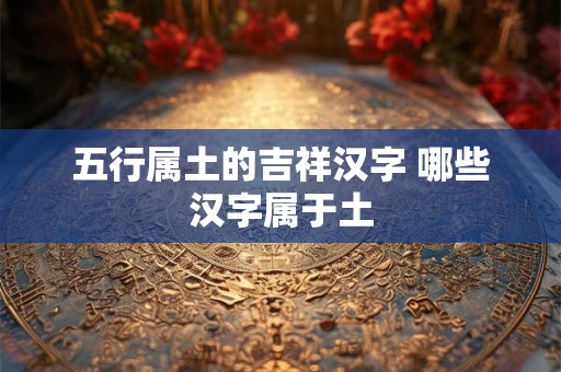 五行属土的吉祥汉字 哪些汉字属于土 五行属土的吉祥汉字 哪些汉字属于土