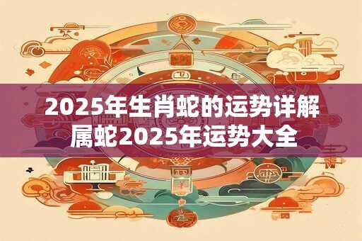 2026年生肖蛇的运势详解 属蛇2026年运势大全
