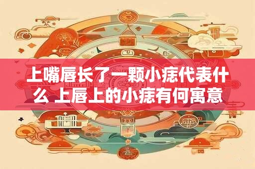 上嘴唇长了一颗小痣代表什么 上唇上的小痣有何寓意