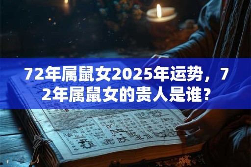 72年属鼠女2025年运势,72年属鼠女的贵人是谁? 72年属鼠女2025年运势,72年属鼠女的贵人是谁?