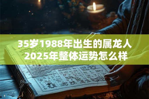 35岁1988年出生的属龙人 2025年整体运势怎么样