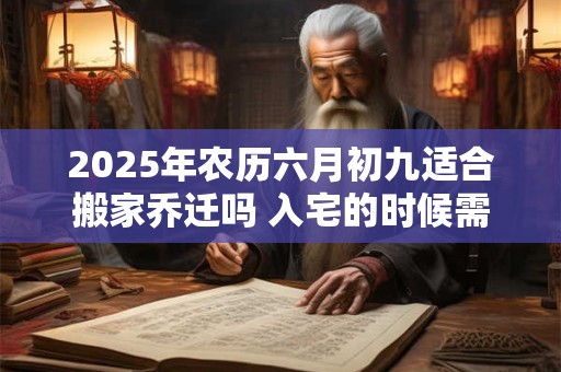 2025年农历六月初九适合搬家乔迁吗 入宅的时候需要开灶吗