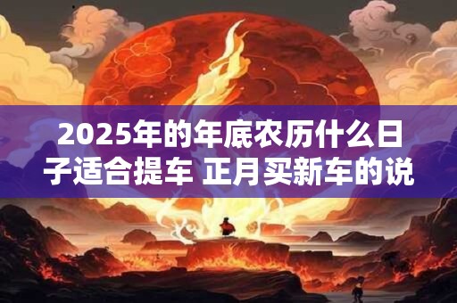 2025年的年底农历什么日子适合提车 正月买新车的说法