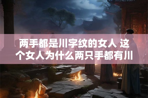 两手都是川字纹的女人 这个女人为什么两只手都有川字纹 两手都是川字纹的女人 这个女人为什么两只手都有川字纹