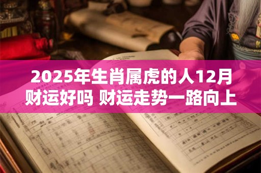 2025年生肖属虎的人12月财运好吗 财运走势一路向上 2025年生肖属虎的人12月财运好吗 财运走势一路向上