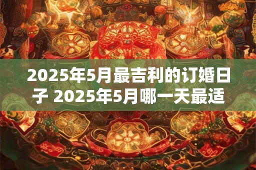 2025年5月最吉利的订婚日子 2025年5月哪一天最适合订婚