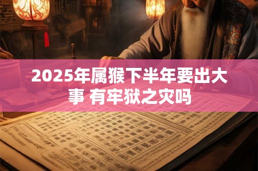 2025年属猴下半年要出大事 有牢狱之灾吗 2025年属猴下半年要出大事 有牢狱之灾吗