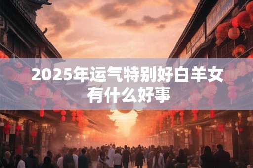 2025年运气特别好白羊女 有什么好事