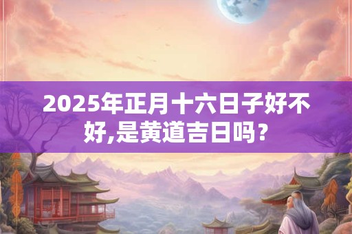 2025年正月十六日子好不好,是黄道吉日吗？