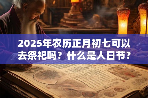 2026年农历正月初七可以去祭祀吗？什么是人日节？