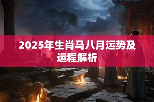 2025年生肖马八月运势及运程解析 2025年生肖马八月运势及运程解析