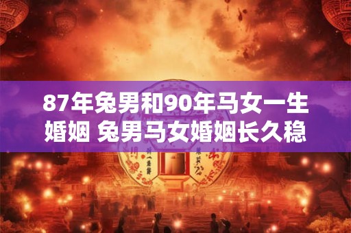 87年兔男和90年马女一生婚姻 兔男马女婚姻长久稳定吗