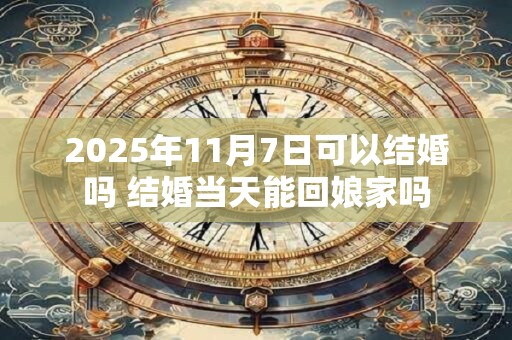 2025年11月7日可以结婚吗 结婚当天能回娘家吗