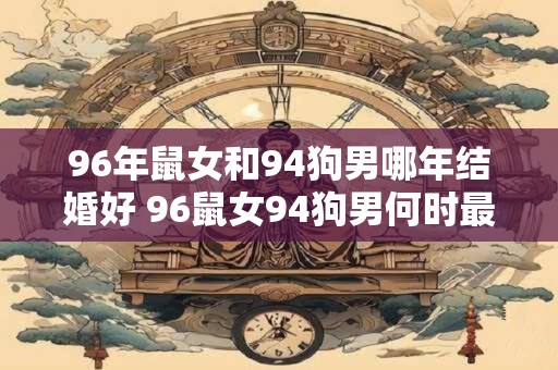 96年鼠女和94狗男哪年结婚好 96鼠女94狗男何时最适合结婚