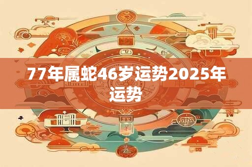 77年属蛇46岁运势2025年运势