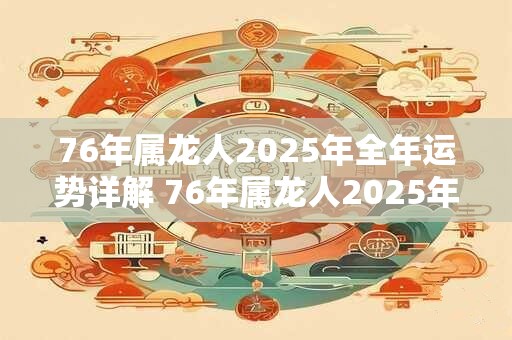 76年属龙人2025年全年运势详解 76年属龙人2025年运势如何