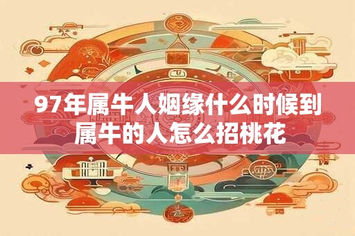 97年属牛人姻缘什么时候到 属牛的人怎么招桃花