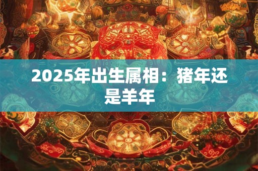 2025年出生属相：猪年还是羊年