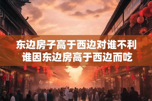 东边房子高于西边对谁不利 谁因东边房高于西边而吃亏