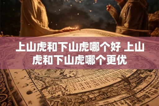 上山虎和下山虎哪个好 上山虎和下山虎哪个更优