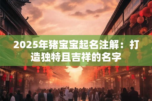2025年猪宝宝起名注解：打造独特且吉祥的名字