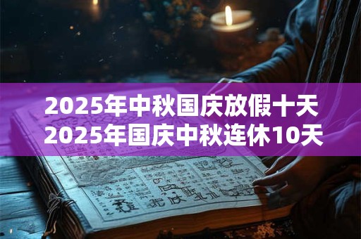 2025年中秋国庆放假十天 2025年国庆中秋连休10天