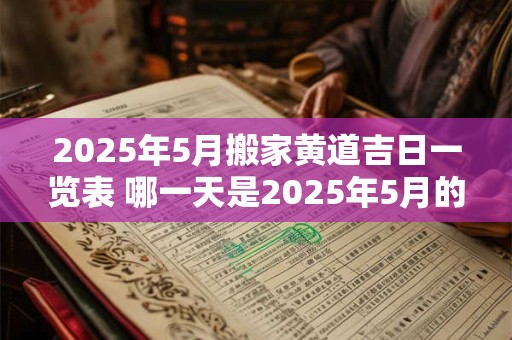 2025年5月搬家黄道吉日一览表 哪一天是2025年5月的搬家黄道吉日 2025年5月搬家黄道吉日一览表 哪一天是2025年5月的搬家黄道吉日