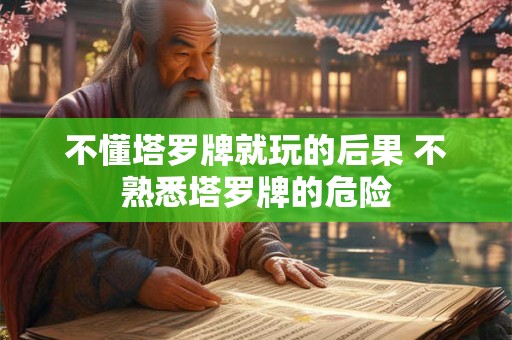 不懂塔罗牌就玩的后果 不熟悉塔罗牌的危险