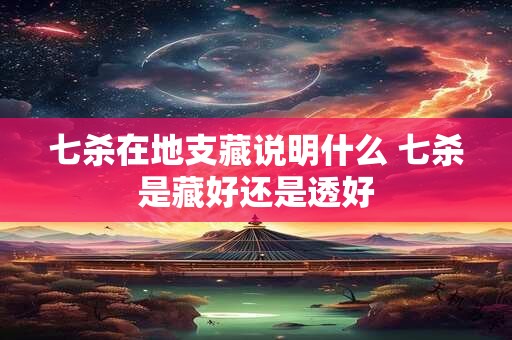 七杀在地支藏说明什么 七杀是藏好还是透好
