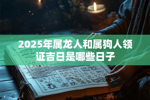 2026年属龙人和属狗人领证吉日是哪些日子 2026年属龙人和属狗人领证吉日是哪些日子