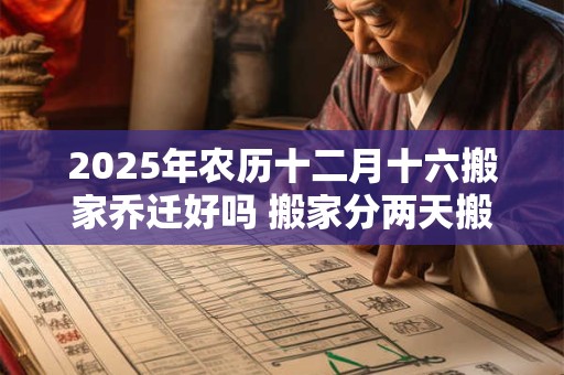 2025年农历十二月十六搬家乔迁好吗 搬家分两天搬好吗 2025年农历十二月十六搬家乔迁好吗 搬家分两天搬好吗