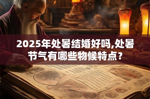 2025年处暑结婚好吗,处暑节气有哪些物候特点？